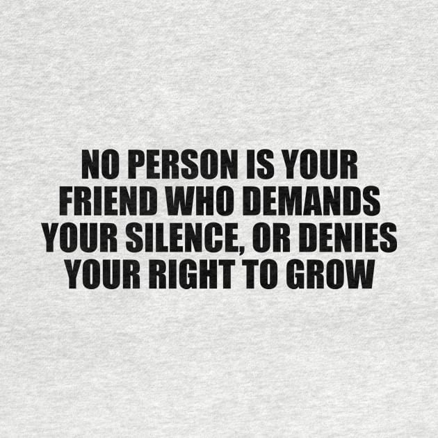 No person is your friend who demands your silence, or denies your right to grow by CRE4T1V1TY